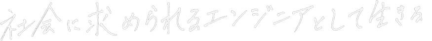 社会に求められるエンジニアとして生きる。