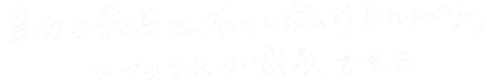 自分の最善を尽くし続けられるから、いつのまにか成長できる