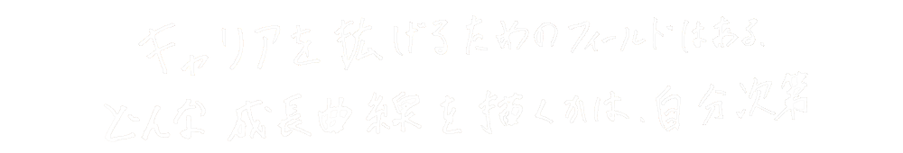 キャリアを拡げるためのフィールドはある。どんな成長曲線を描くかは、自分次第