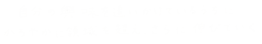 自分の興味を追いかけているうちにかろやかに領域を超え、さらに伸びていく