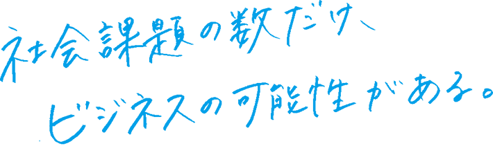 社会課題の数だけ、ビジネスの可能性がある。