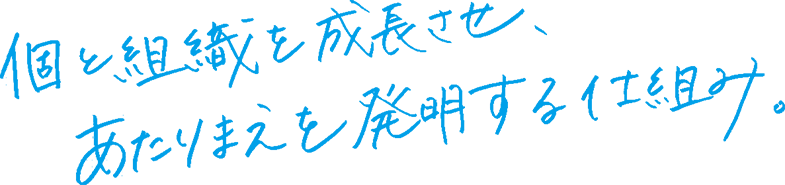 個と組織を成長させ、あたりまえを発明する仕組み。