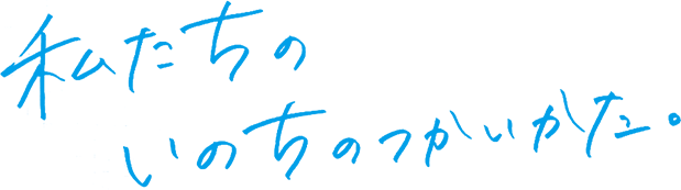 私たちの いのちのつかいかた。